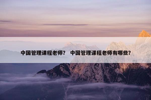 中国管理课程老师？ 中国管理课程老师有哪些？