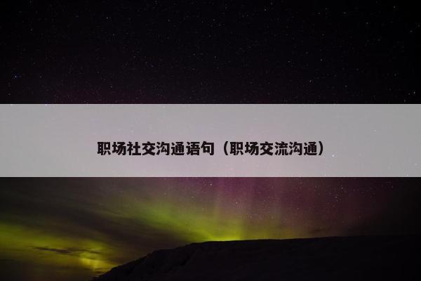 职场社交沟通语句（职场交流沟通）