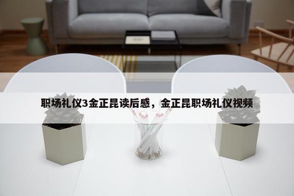 职场礼仪3金正昆读后感，金正昆职场礼仪视频