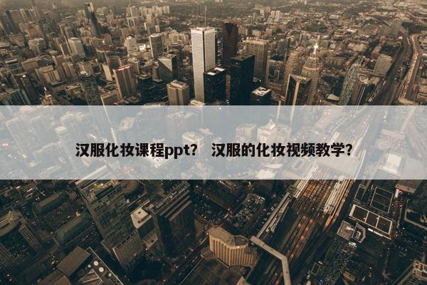 汉服化妆课程ppt？ 汉服的化妆视频教学？