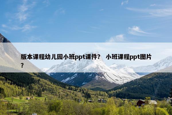 版本课程幼儿园小班ppt课件？ 小班课程ppt图片？