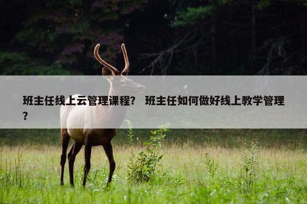 班主任线上云管理课程？ 班主任如何做好线上教学管理？