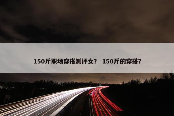 150斤职场穿搭测评女？ 150斤的穿搭？
