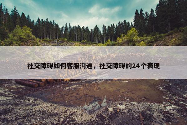 社交障碍如何客服沟通，社交障碍的24个表现