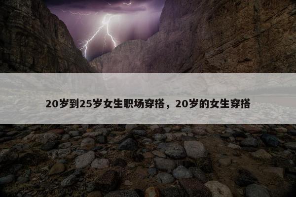 20岁到25岁女生职场穿搭，20岁的女生穿搭
