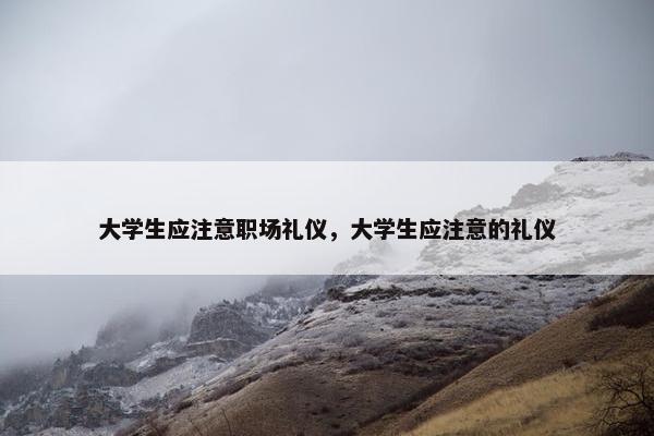 大学生应注意职场礼仪，大学生应注意的礼仪