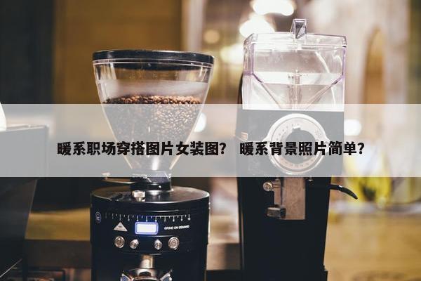 暖系职场穿搭图片女装图？ 暖系背景照片简单？
