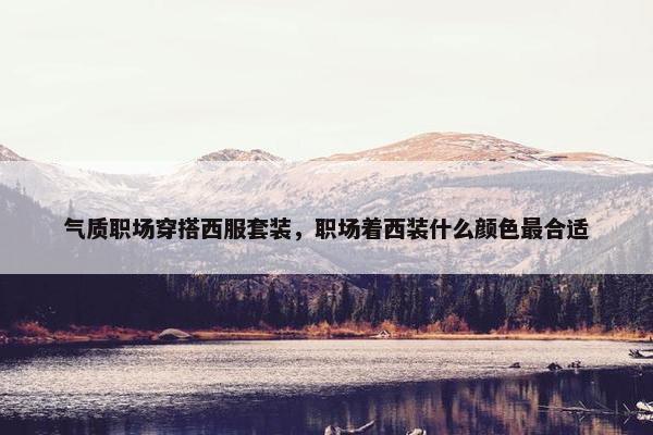 气质职场穿搭西服套装，职场着西装什么颜色最合适