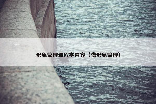 形象管理课程学内容（做形象管理）