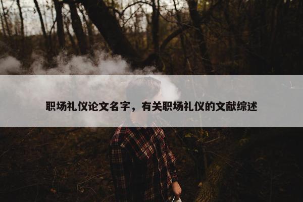 职场礼仪论文名字，有关职场礼仪的文献综述
