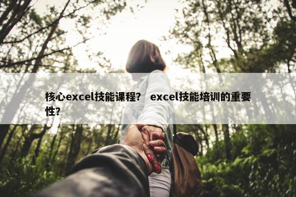 核心excel技能课程？ excel技能培训的重要性？