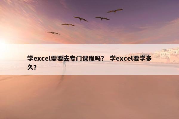 学excel需要去专门课程吗？ 学excel要学多久？