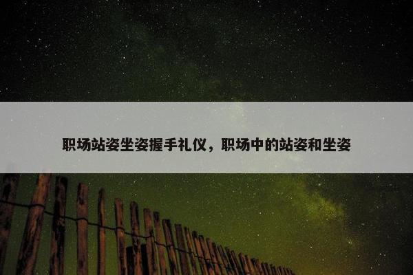 职场站姿坐姿握手礼仪，职场中的站姿和坐姿