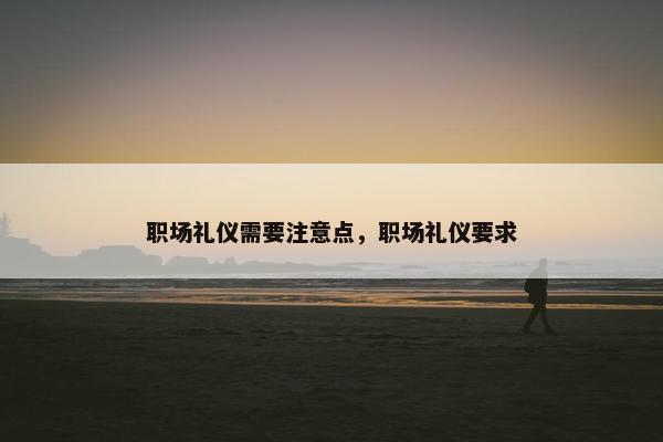职场礼仪需要注意点，职场礼仪要求