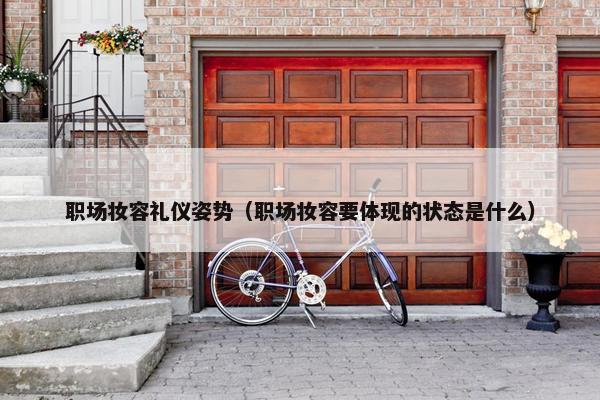 职场妆容礼仪姿势（职场妆容要体现的状态是什么）