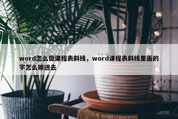 word怎么做课程表斜线，word课程表斜线里面的字怎么输进去