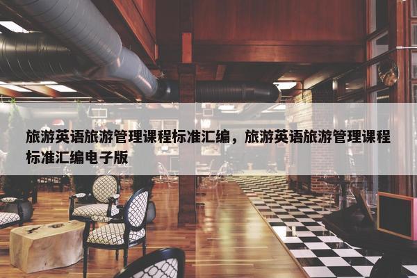 旅游英语旅游管理课程标准汇编，旅游英语旅游管理课程标准汇编电子版