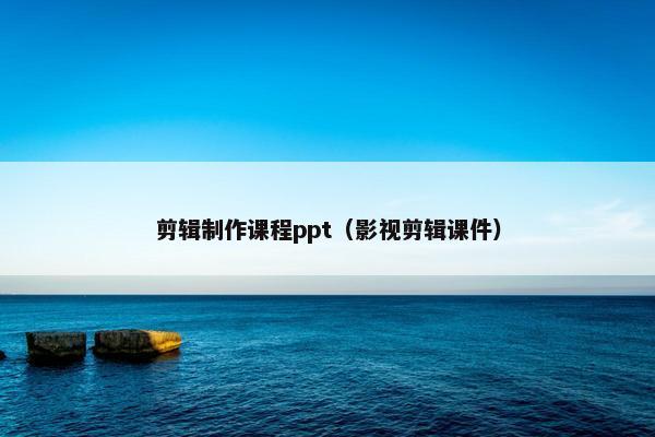 剪辑制作课程ppt（影视剪辑课件）