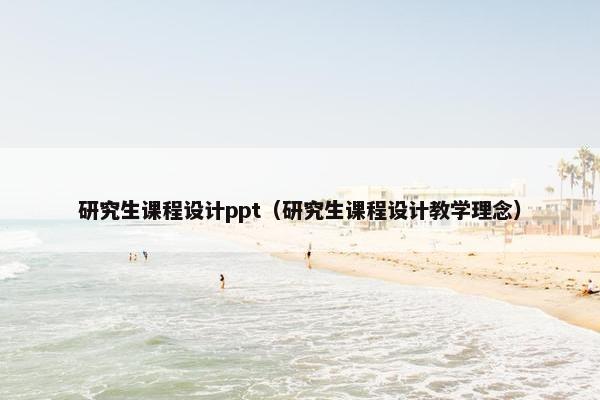 研究生课程设计ppt（研究生课程设计教学理念）