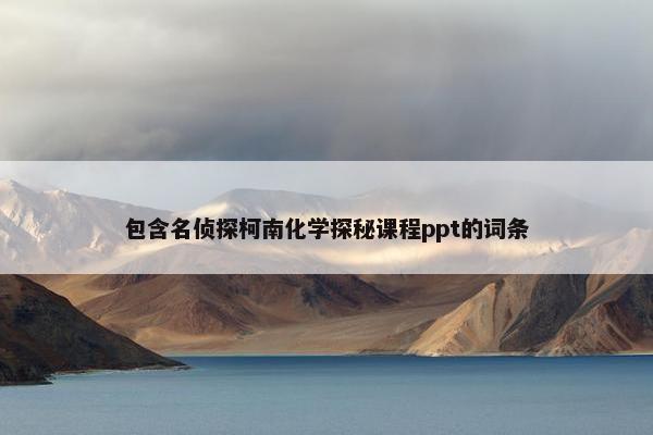 包含名侦探柯南化学探秘课程ppt的词条