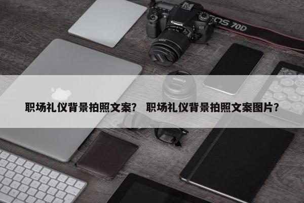 职场礼仪背景拍照文案？ 职场礼仪背景拍照文案图片？