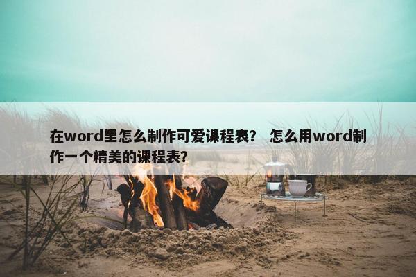 在word里怎么制作可爱课程表？ 怎么用word制作一个精美的课程表？