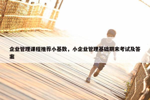 企业管理课程推荐小基数，小企业管理基础期末考试及答案