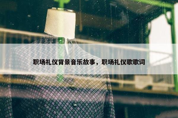 职场礼仪背景音乐故事，职场礼仪歌歌词