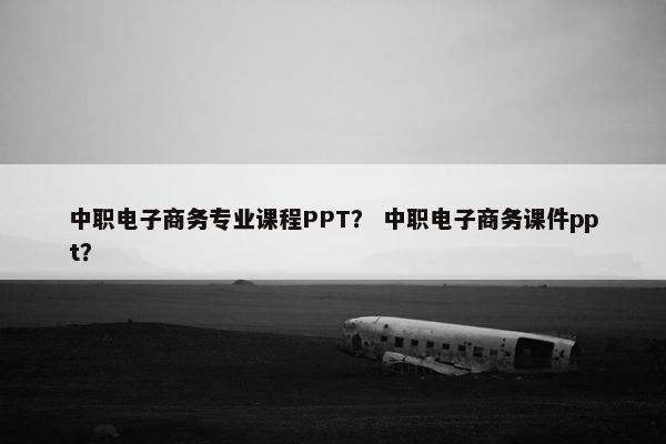 中职电子商务专业课程PPT？ 中职电子商务课件ppt？