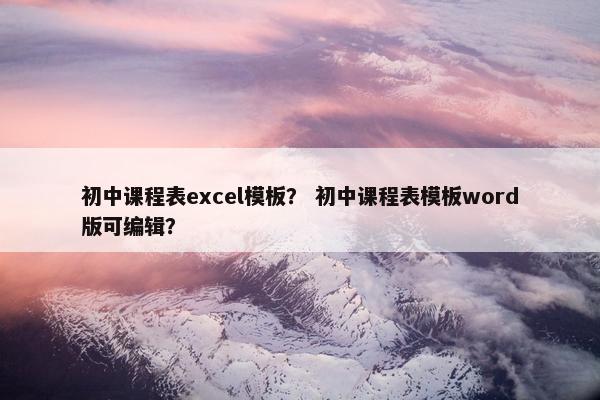 初中课程表excel模板？ 初中课程表模板word版可编辑？