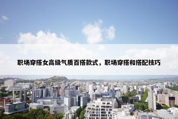 职场穿搭女高级气质百搭款式，职场穿搭和搭配技巧