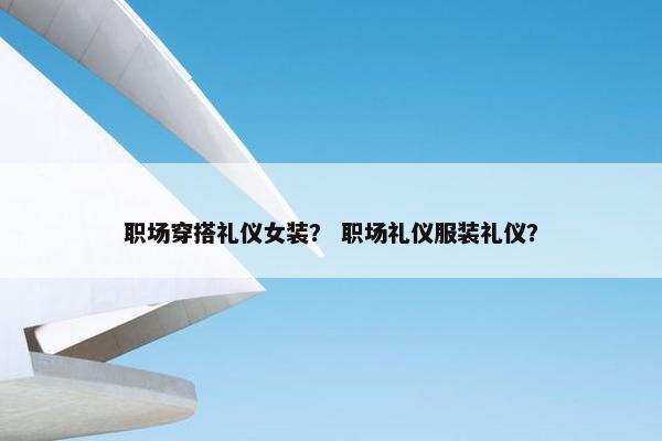 职场穿搭礼仪女装？ 职场礼仪服装礼仪？