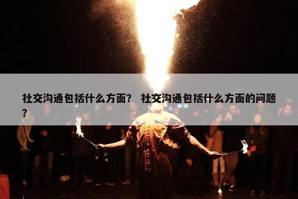 社交沟通包括什么方面？ 社交沟通包括什么方面的问题？