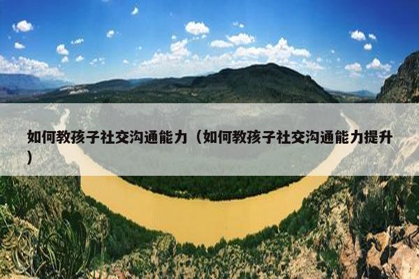 如何教孩子社交沟通能力（如何教孩子社交沟通能力提升）
