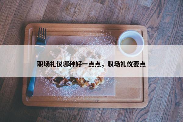 职场礼仪哪种好一点点，职场礼仪要点