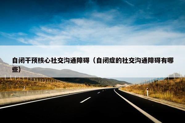 自闭干预核心社交沟通障碍（自闭症的社交沟通障碍有哪些）