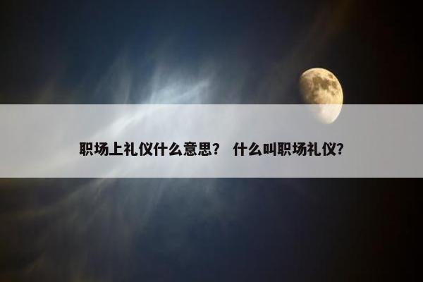 职场上礼仪什么意思？ 什么叫职场礼仪？