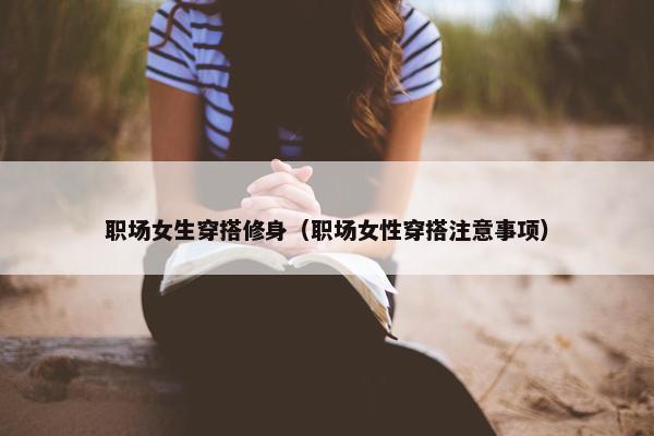 职场女生穿搭修身（职场女性穿搭注意事项）