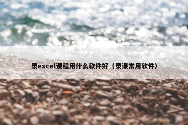 录excel课程用什么软件好（录课常用软件）