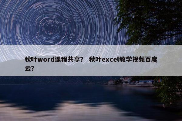 秋叶word课程共享？ 秋叶excel教学视频百度云？