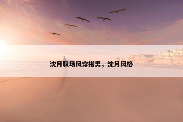 沈月职场风穿搭男，沈月风格