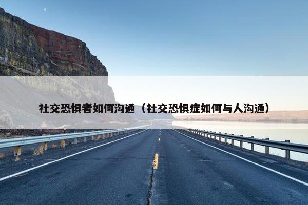 社交恐惧者如何沟通（社交恐惧症如何与人沟通）