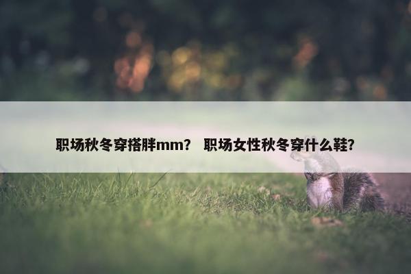 职场秋冬穿搭胖mm？ 职场女性秋冬穿什么鞋？