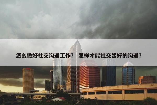 怎么做好社交沟通工作？ 怎样才能社交出好的沟通？