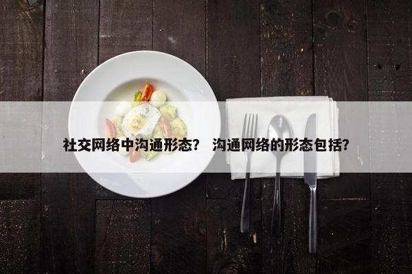 社交网络中沟通形态？ 沟通网络的形态包括？