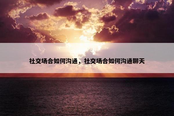社交场合如何沟通，社交场合如何沟通聊天
