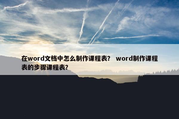 在word文档中怎么制作课程表？ word制作课程表的步骤课程表？