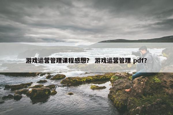 游戏运营管理课程感想？ 游戏运营管理 pdf？