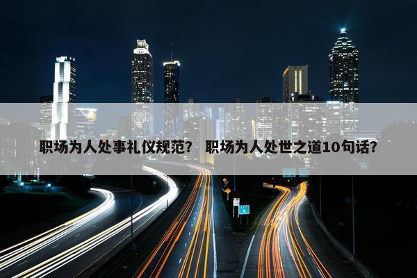 职场为人处事礼仪规范？ 职场为人处世之道10句话？
