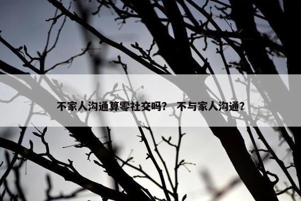 不家人沟通算零社交吗？ 不与家人沟通？